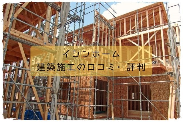 イシンホームの建築施工の口コミ
